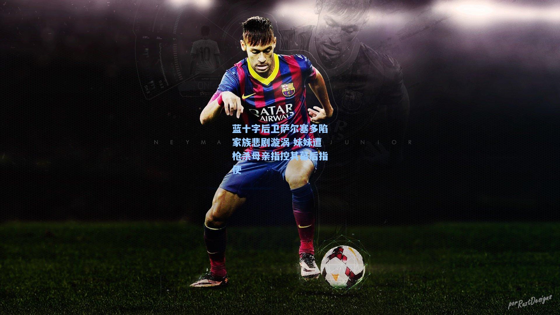 蓝十字后卫萨尔塞多陷家族悲剧漩涡 妹妹遭枪杀母亲指控其幕后指使