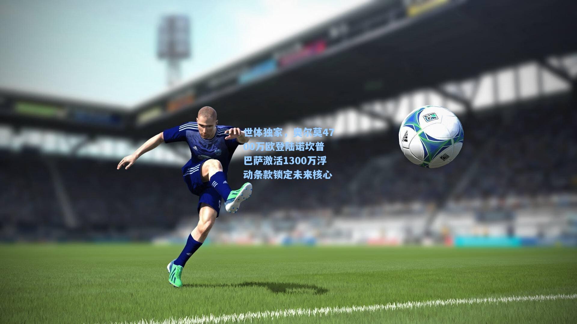 世体独家，奥尔莫4700万欧登陆诺坎普 巴萨激活1300万浮动条款锁定未来核心