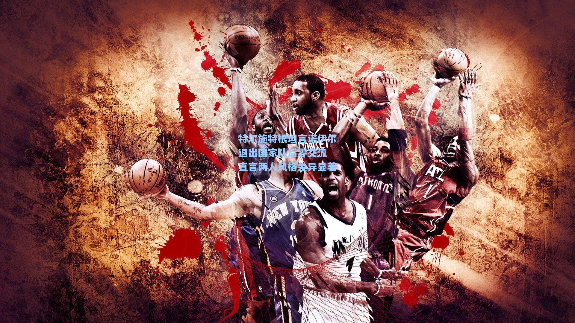 特尔施特根坦言诺伊尔退出国家队后零交流 直言两人风格差异显著