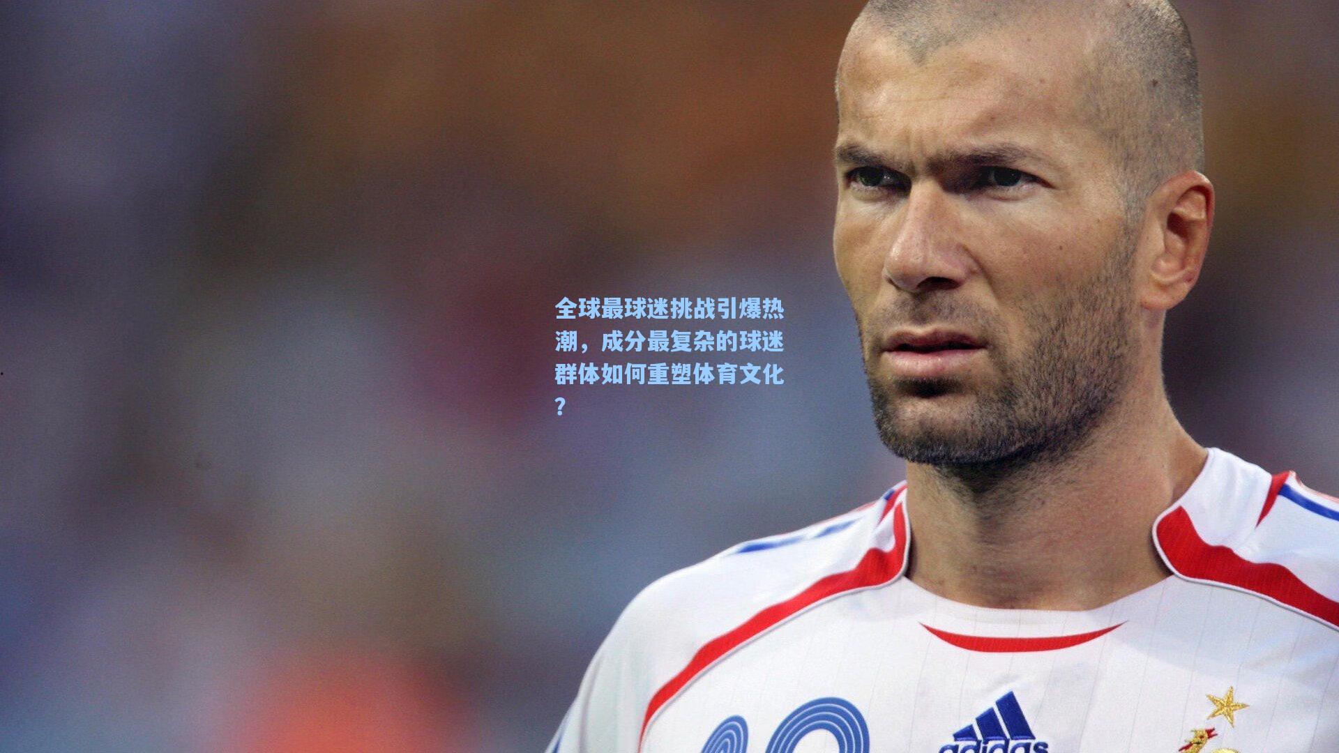 全球最球迷挑战引爆热潮，成分最复杂的球迷群体如何重塑体育文化？