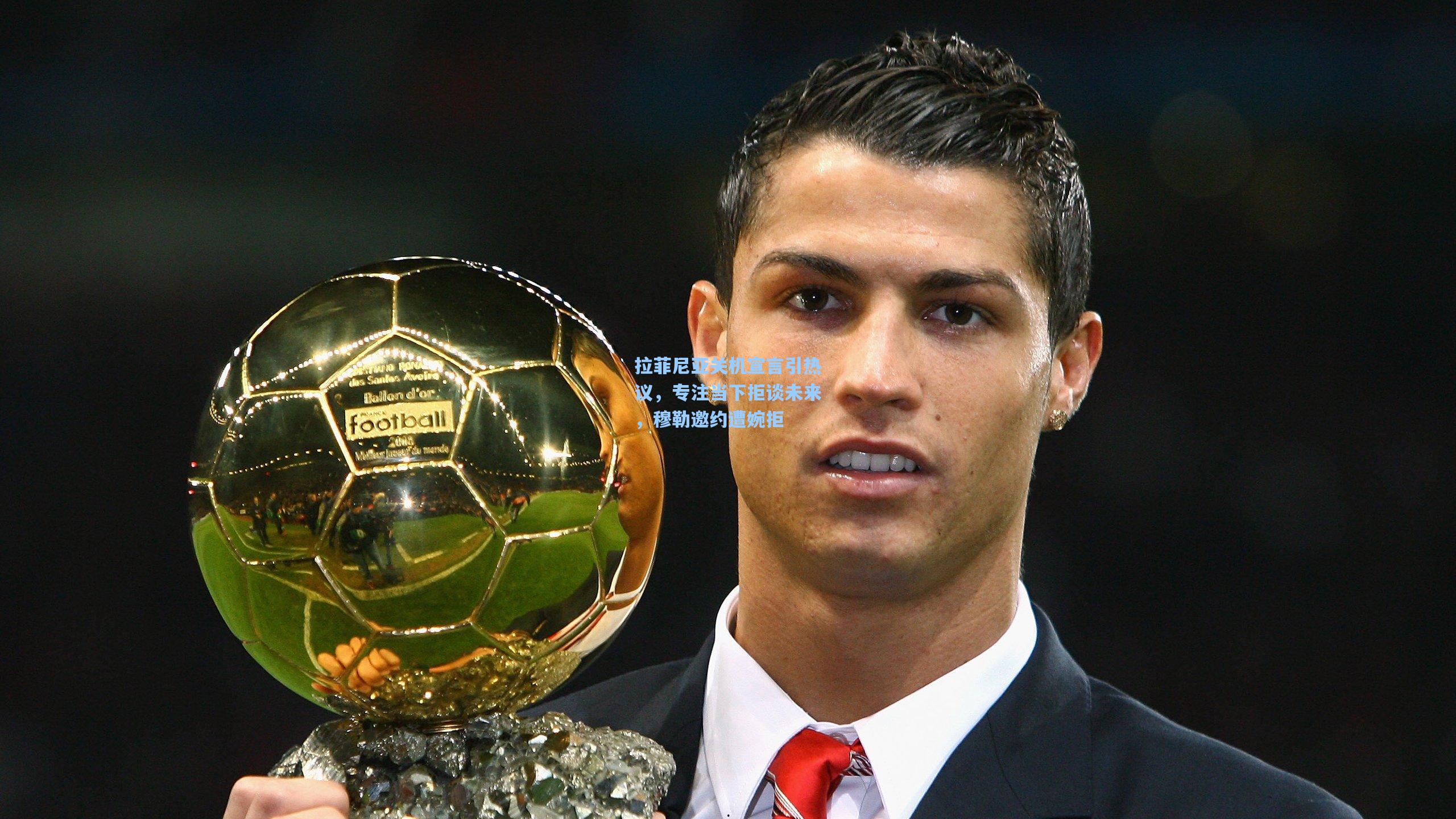 拉菲尼亚关机宣言引热议,专注当下拒谈未来,穆勒邀约遭婉拒