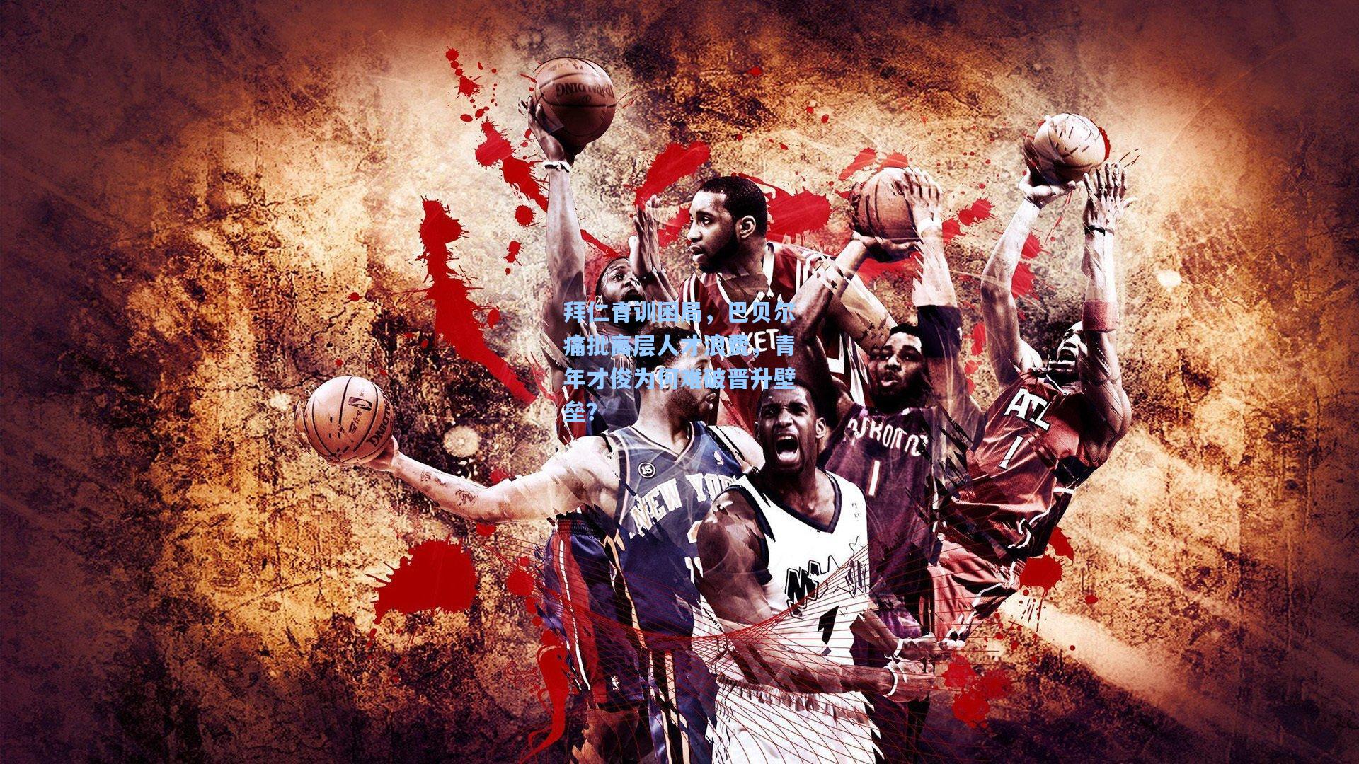 拜仁青训困局,巴贝尔痛批高层人才浪费,青年才俊为何难破晋升壁垒?