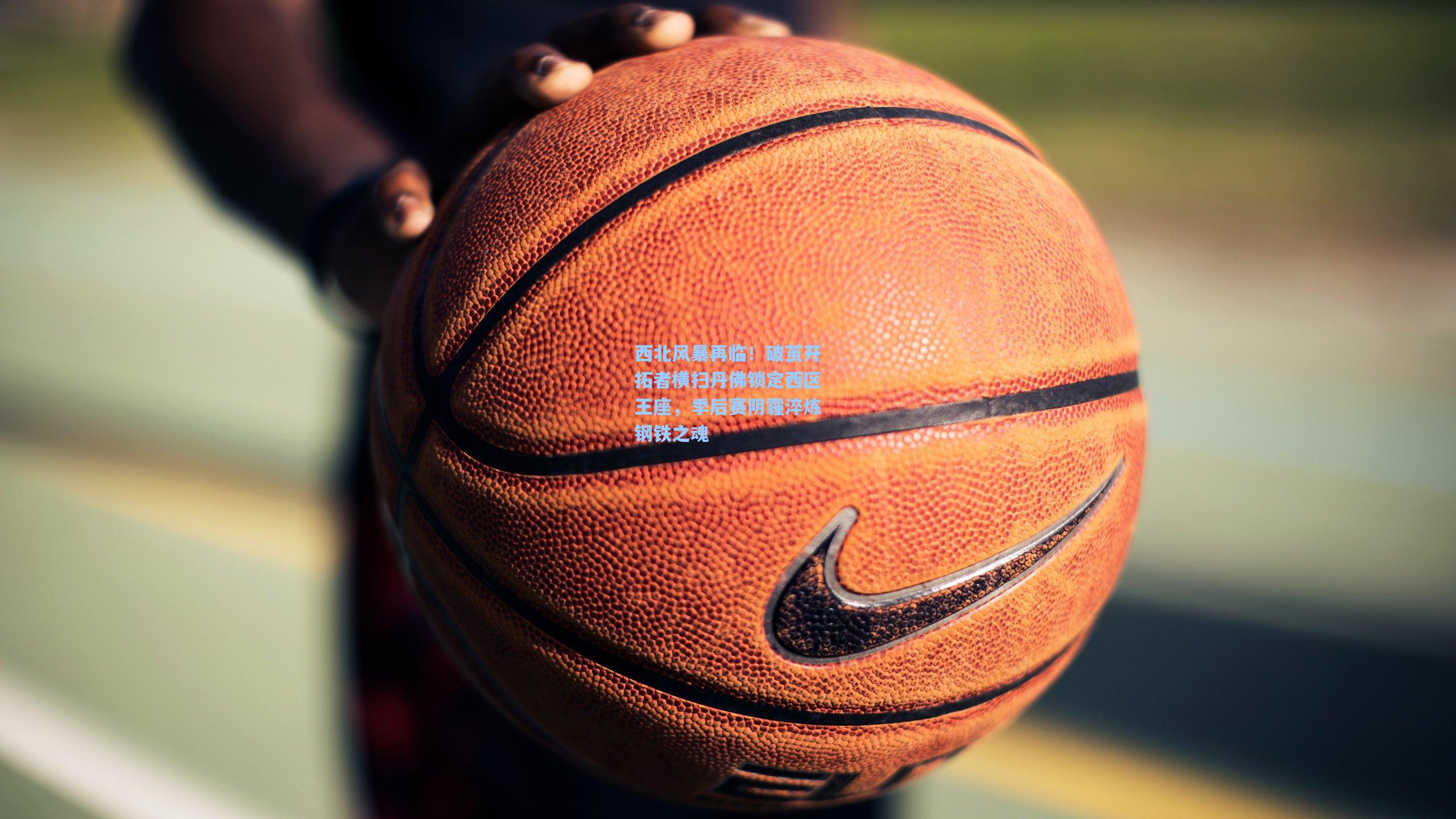 西北风暴再临！破茧开拓者横扫丹佛锁定西区王座，季后赛阴霾淬炼钢铁之魂