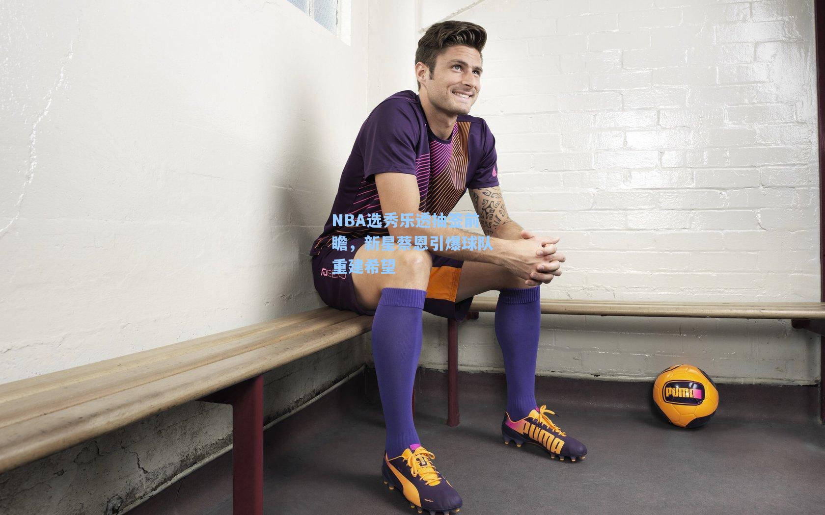 NBA选秀乐透抽签前瞻，新星蔡恩引爆球队重建希望