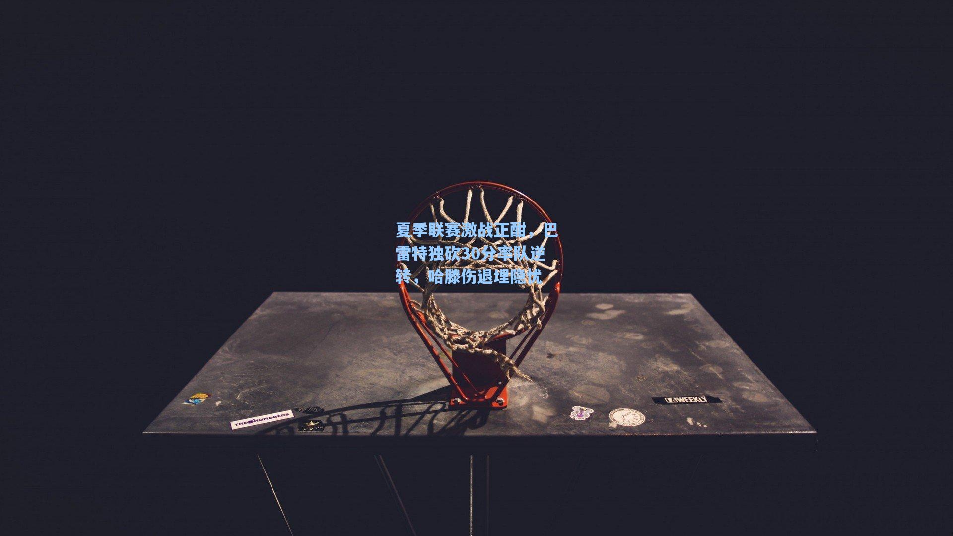 夏季联赛激战正酣,巴雷特独砍30分率队逆转,哈滕伤退埋隐忧