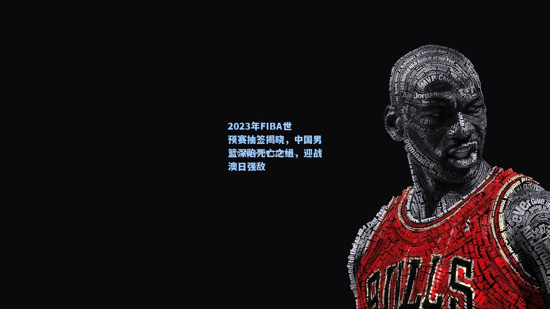 2023年FIBA世预赛抽签揭晓,中国男篮深陷死亡之组,迎战澳日强敌