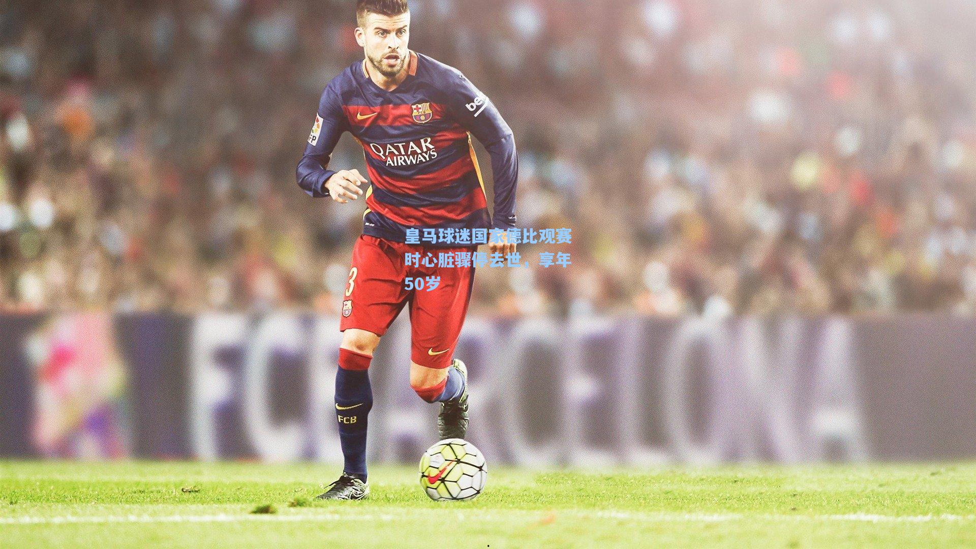 皇马球迷国家德比观赛时心脏骤停去世，享年50岁