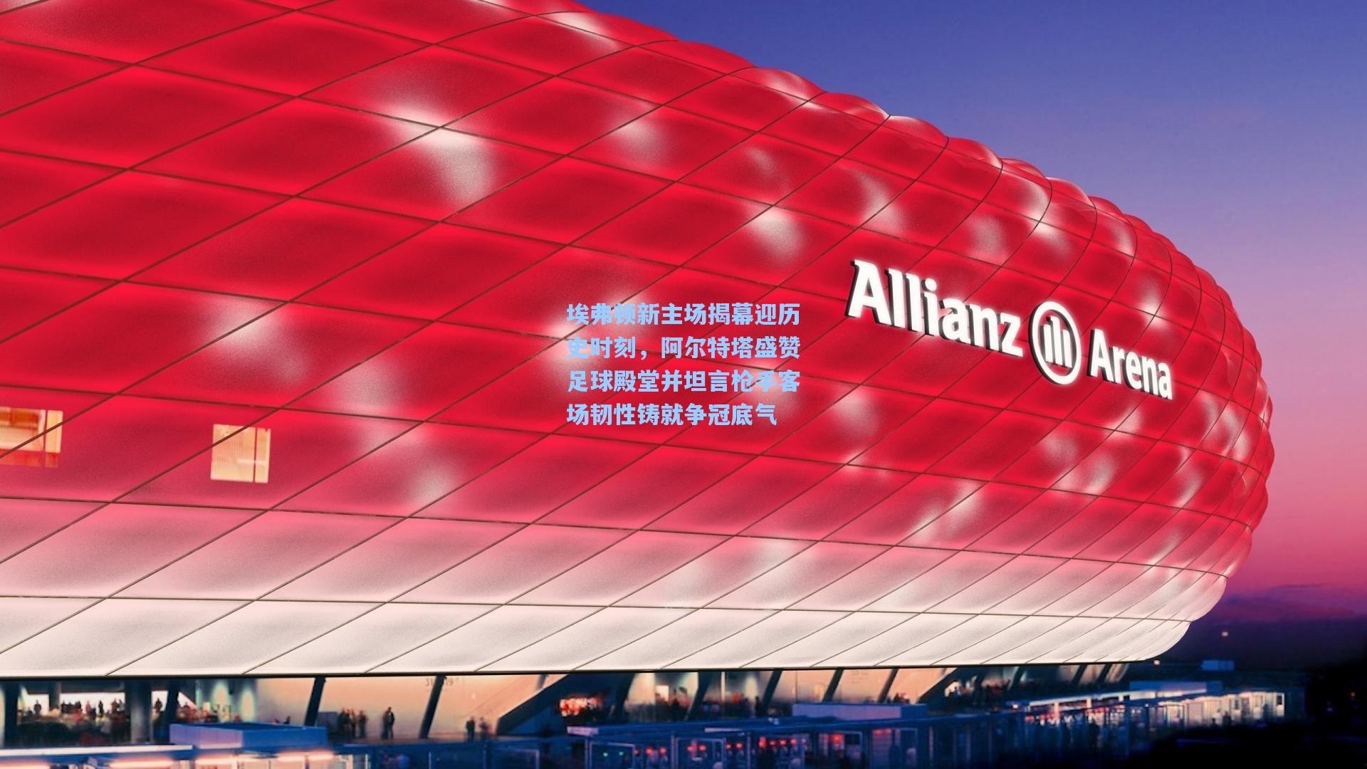 埃弗顿新主场揭幕迎历史时刻，阿尔特塔盛赞足球殿堂并坦言枪手客场韧性铸就争冠底气