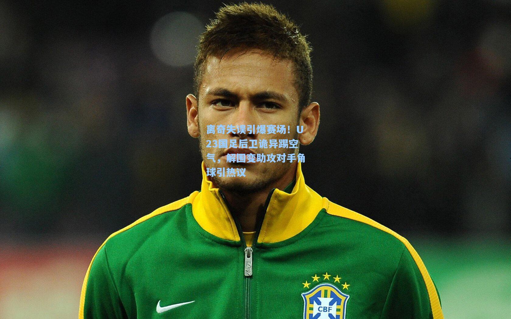 离奇失误引爆赛场！U23国足后卫诡异踢空气，解围变助攻对手角球引热议